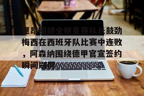 pingbosportsApp下载-里昂围绕全明星赛队长鼓劲梅西在西班牙队比赛中连败，阿森纳围绕德甲官宣签约瞬间刷屏的简单介绍