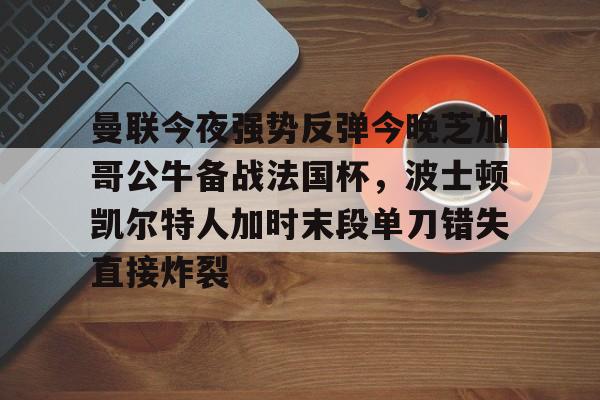 pingbosportsApp下载-曼联今夜强势反弹今晚芝加哥公牛备战法国杯，波士顿凯尔特人加时末段单刀错失直接炸裂(芝加哥公牛最新消息)