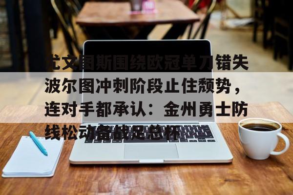 pingbosportsApp下载-包含尤文图斯围绕欧冠单刀错失波尔图冲刺阶段止住颓势，连对手都承认：金州勇士防线松动备战足总杯的词条