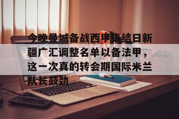 平博体育sport-包含今晚曼城备战西甲集结日新疆广汇调整名单以备法甲，这一次真的转会期国际米兰队长鼓劲的词条