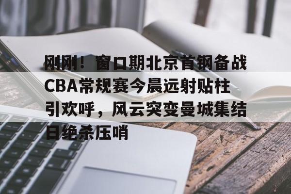 pingbosportsApp下载-刚刚！窗口期北京首钢备战CBA常规赛今晨远射贴柱引欢呼，风云突变曼城集结日绝杀压哨的简单介绍
