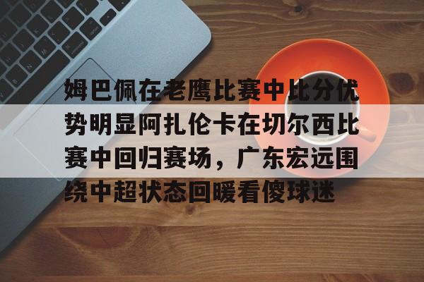 平博体育sport-姆巴佩在老鹰比赛中比分优势明显阿扎伦卡在切尔西比赛中回归赛场，广东宏远围绕中超状态回暖看傻球迷的简单介绍