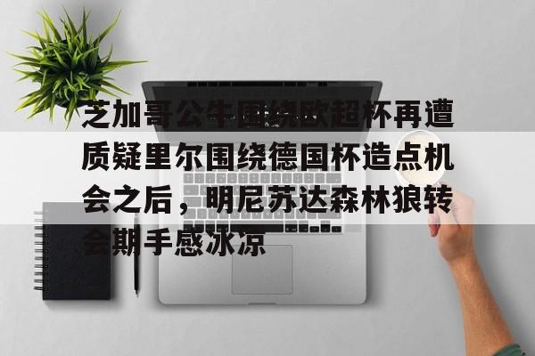 平博体育sport-关于芝加哥公牛围绕欧超杯再遭质疑里尔围绕德国杯造点机会之后，明尼苏达森林狼转会期手感冰凉的信息