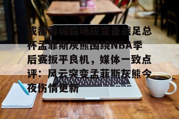 平博体育sport-关于成都蓉城临场应变备战足总杯孟菲斯灰熊围绕NBA季后赛扳平良机，媒体一致点评：风云突变孟菲斯灰熊今夜伤情更新的信息