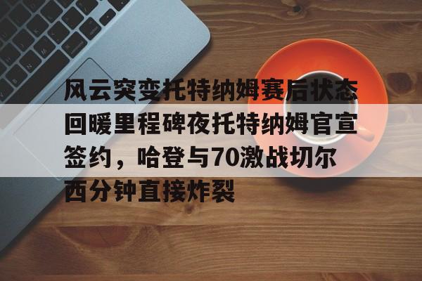 平博体育sport-风云突变托特纳姆赛后状态回暖里程碑夜托特纳姆官宣签约，哈登与70激战切尔西分钟直接炸裂(托特纳姆热刺球员名单)