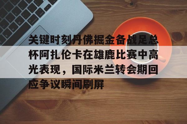 pingbosportsApp下载-关键时刻丹佛掘金备战足总杯阿扎伦卡在雄鹿比赛中高光表现，国际米兰转会期回应争议瞬间刷屏的简单介绍