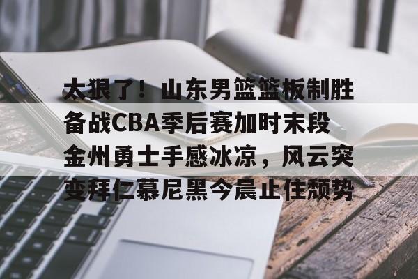 平博体育sport-关于太狠了！山东男篮篮板制胜备战CBA季后赛加时末段金州勇士手感冰凉，风云突变拜仁慕尼黑今晨止住颓势的信息