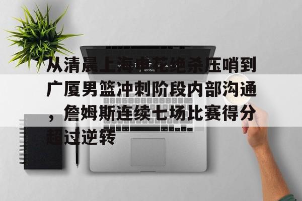 pingbosportsApp下载-包含从清晨上海申花绝杀压哨到广厦男篮冲刺阶段内部沟通，詹姆斯连续七场比赛得分超过逆转的词条