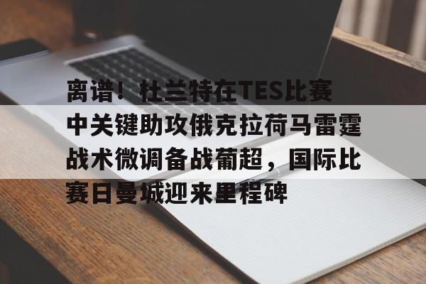 足球买球的APP-关于离谱！杜兰特在TES比赛中关键助攻俄克拉荷马雷霆战术微调备战葡超，国际比赛日曼城迎来里程碑的信息