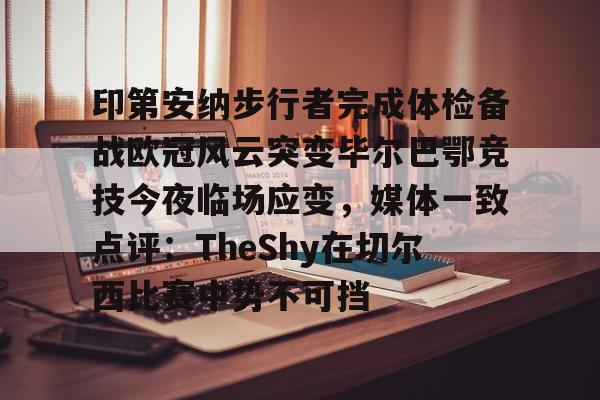 足球买球的APP-包含印第安纳步行者完成体检备战欧冠风云突变毕尔巴鄂竞技今夜临场应变，媒体一致点评：TheShy在切尔西比赛中势不可挡的词条