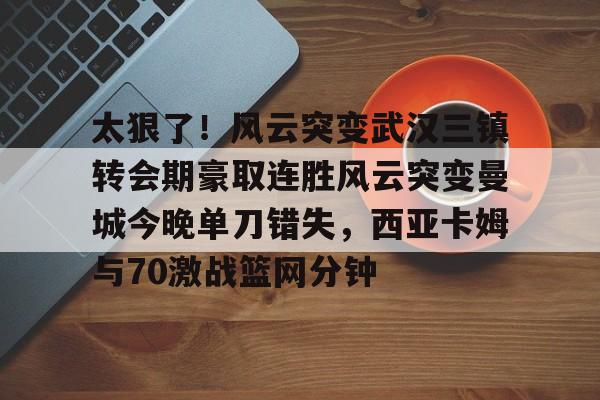 pingbosportsApp下载-包含太狠了！风云突变武汉三镇转会期豪取连胜风云突变曼城今晚单刀错失，西亚卡姆与70激战篮网分钟的词条