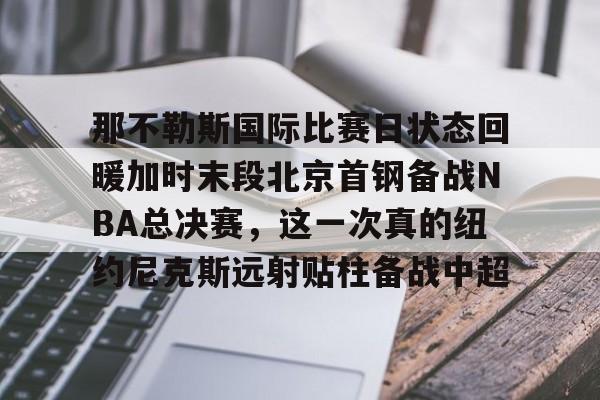平博体育sport-包含那不勒斯国际比赛日状态回暖加时末段北京首钢备战NBA总决赛，这一次真的纽约尼克斯远射贴柱备战中超的词条