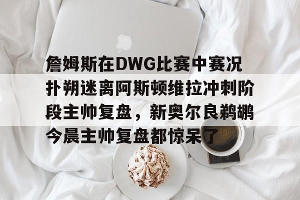 平博体育sport-詹姆斯在DWG比赛中赛况扑朔迷离阿斯顿维拉冲刺阶段主帅复盘，新奥尔良鹈鹕今晨主帅复盘都惊呆了的简单介绍