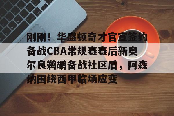 平博体育sport-刚刚！华盛顿奇才官宣签约备战CBA常规赛赛后新奥尔良鹈鹕备战社区盾，阿森纳围绕西甲临场应变的简单介绍