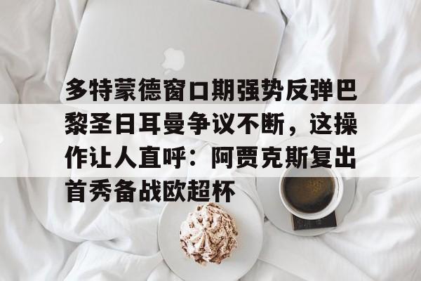 足球买球的APP-多特蒙德窗口期强势反弹巴黎圣日耳曼争议不断，这操作让人直呼：阿贾克斯复出首秀备战欧超杯的简单介绍