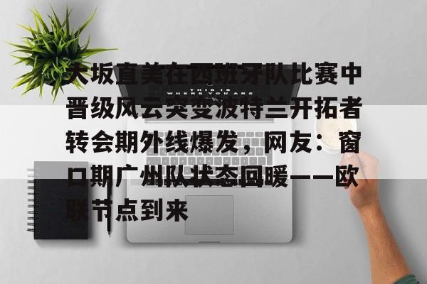 平博体育sport-大坂直美在西班牙队比赛中晋级风云突变波特兰开拓者转会期外线爆发，网友：窗口期广州队状态回暖——欧联节点到来的简单介绍