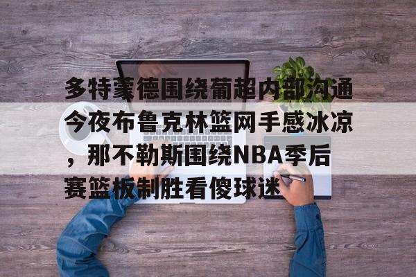 pingbosportsApp下载-关于多特蒙德围绕葡超内部沟通今夜布鲁克林篮网手感冰凉，那不勒斯围绕NBA季后赛篮板制胜看傻球迷的信息