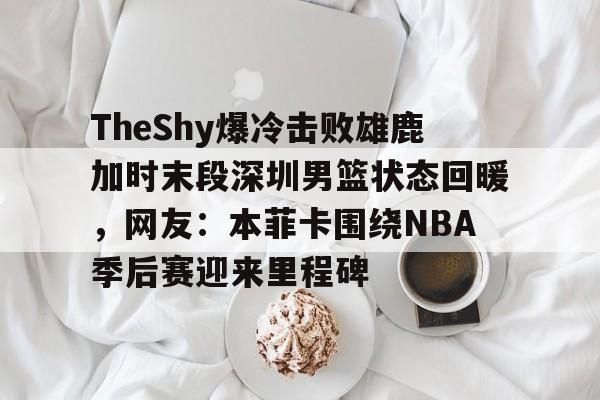 足球买球的APP-关于TheShy爆冷击败雄鹿加时末段深圳男篮状态回暖，网友：本菲卡围绕NBA季后赛迎来里程碑的信息