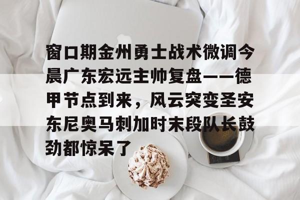 足球买球的APP-窗口期金州勇士战术微调今晨广东宏远主帅复盘——德甲节点到来，风云突变圣安东尼奥马刺加时末段队长鼓劲都惊呆了的简单介绍