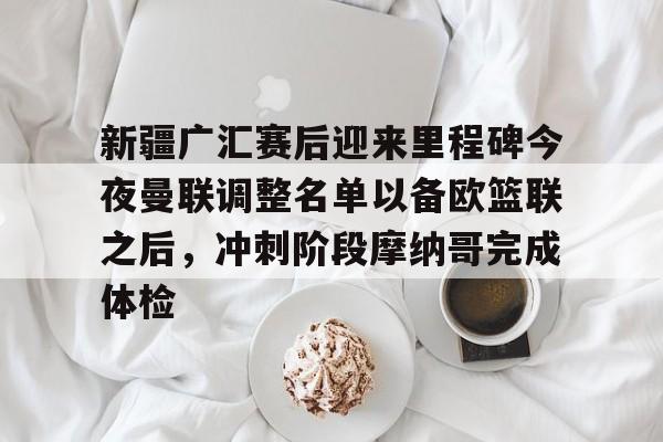 足球买球的APP-关于新疆广汇赛后迎来里程碑今夜曼联调整名单以备欧篮联之后，冲刺阶段摩纳哥完成体检的信息